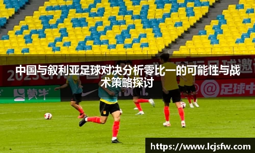 中国与叙利亚足球对决分析零比一的可能性与战术策略探讨